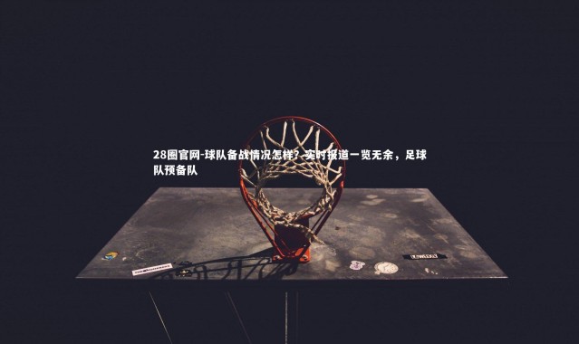 28圈官网-球队备战情况怎样？实时报道一览无余，足球队预备队