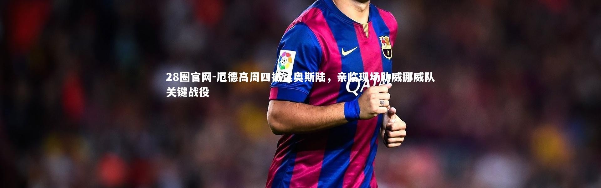 28圈官网-厄德高周四抵达奥斯陆，亲临现场助威挪威队关键战役