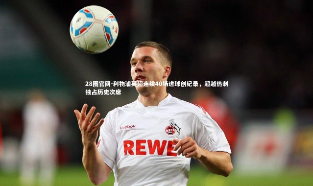 28圈官网-利物浦英超连续40场进球创纪录，超越热刺独占历史次席