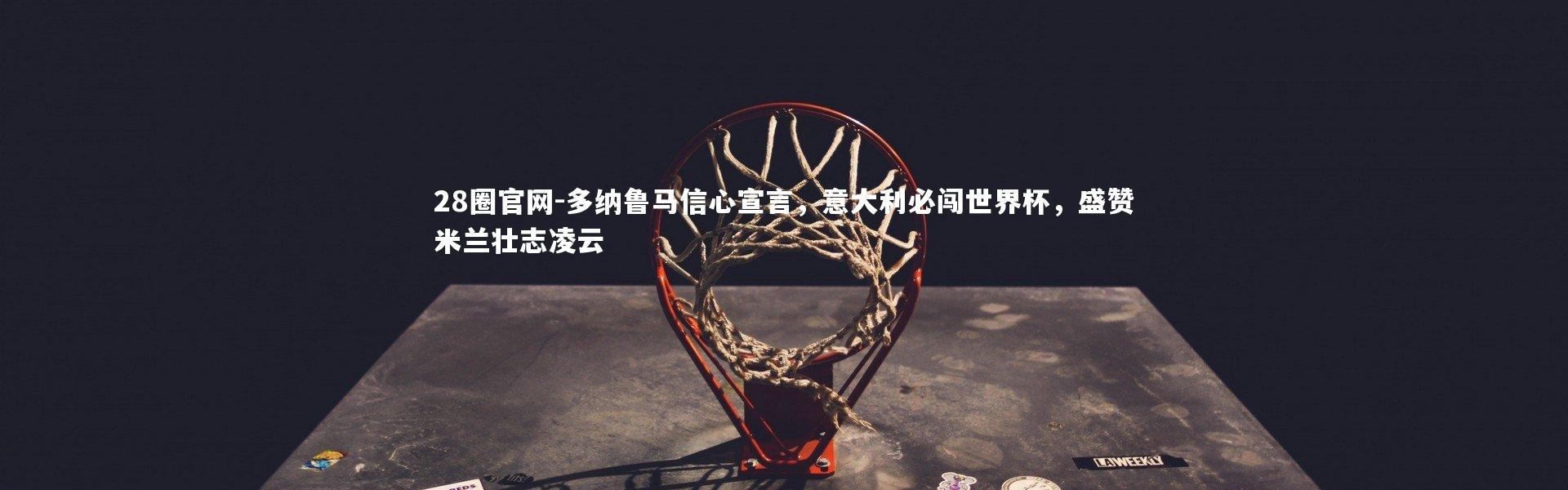 28圈官网-多纳鲁马信心宣言，意大利必闯世界杯，盛赞米兰壮志凌云