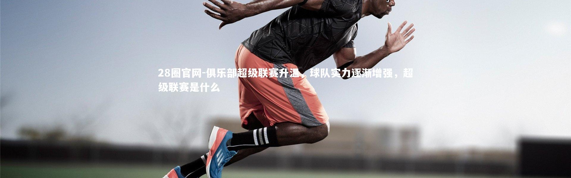 28圈官网-俱乐部超级联赛升温，球队实力逐渐增强，超级联赛是什么