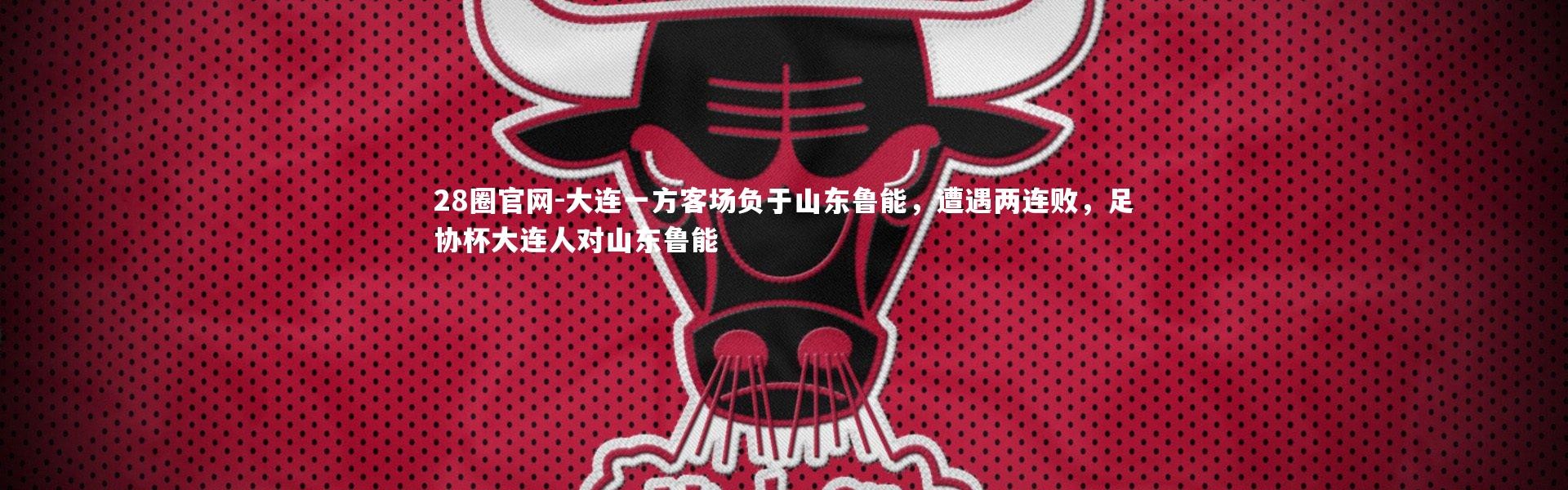 28圈官网-大连一方客场负于山东鲁能，遭遇两连败，足协杯大连人对山东鲁能