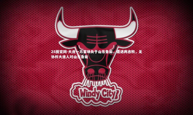 28圈官网-大连一方客场负于山东鲁能，遭遇两连败，足协杯大连人对山东鲁能