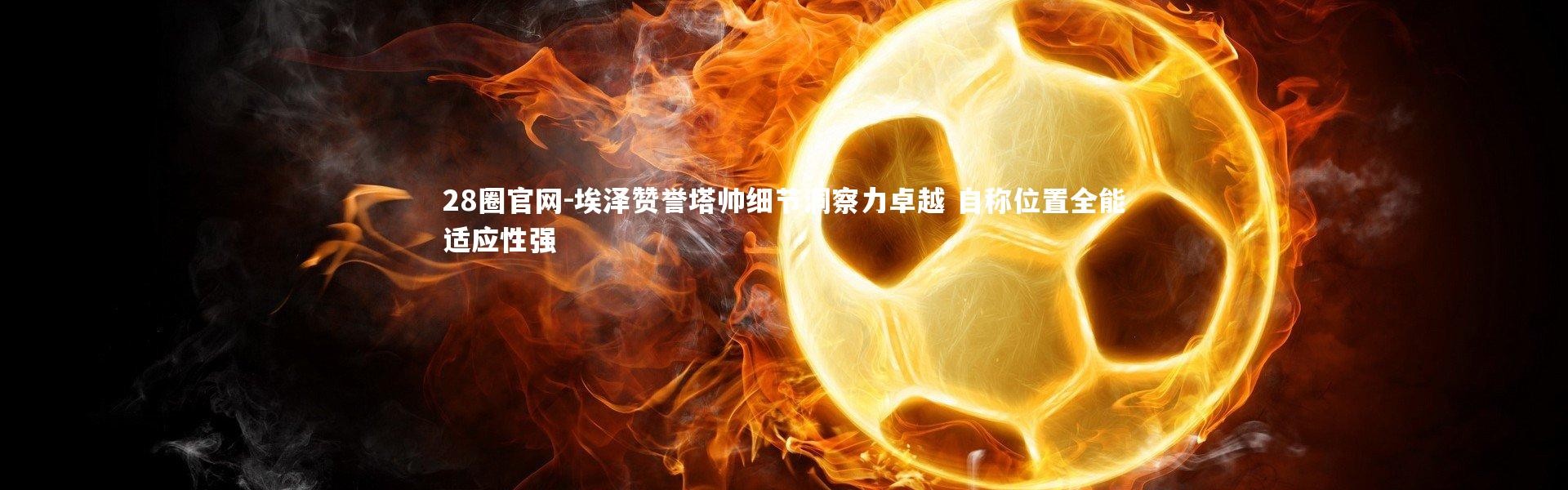 28圈官网-埃泽赞誉塔帅细节洞察力卓越 自称位置全能适应性强