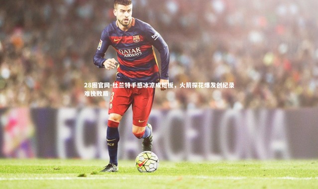 28圈官网-杜兰特手感冰凉成短板，火箭探花爆发创纪录难挽败局