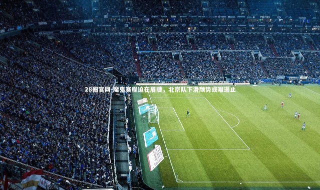 28圈官网-魔鬼赛程迫在眉睫，北京队下滑颓势或难遏止