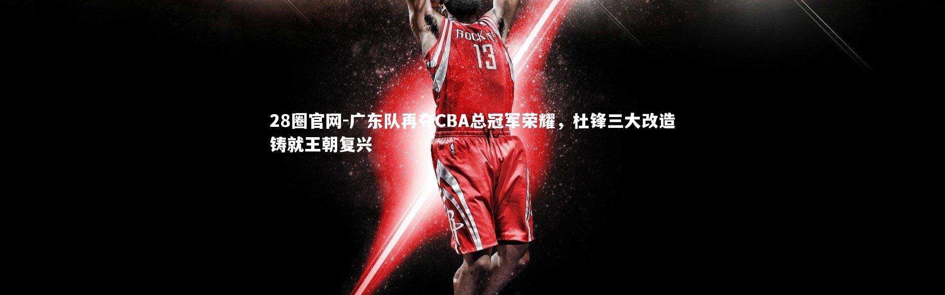28圈官网-广东队再夺CBA总冠军荣耀，杜锋三大改造铸就王朝复兴
