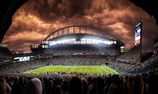 28圈官网-「紧张对抗！谁才是最终胜利者」，紧张是难免的