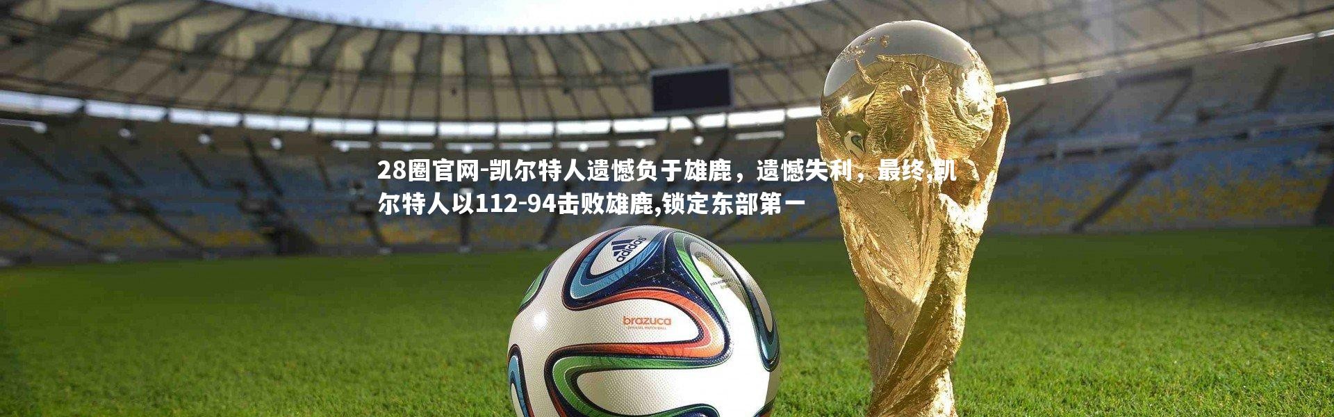 28圈官网-凯尔特人遗憾负于雄鹿，遗憾失利，最终,凯尔特人以112-94击败雄鹿,锁定东部第一