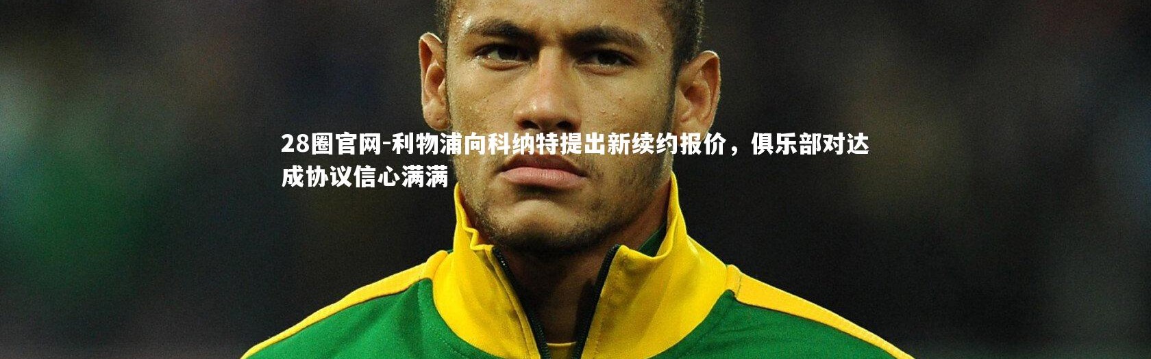 28圈官网-利物浦向科纳特提出新续约报价，俱乐部对达成协议信心满满