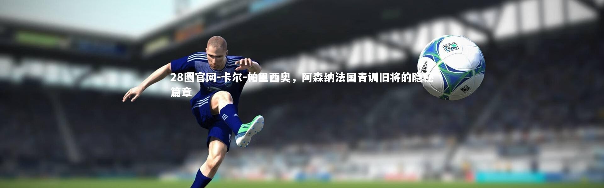 28圈官网-卡尔-帕里西奥，阿森纳法国青训旧将的隐秘篇章