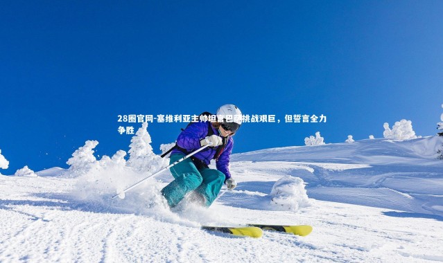 28圈官网-塞维利亚主帅坦言巴萨挑战艰巨，但誓言全力争胜