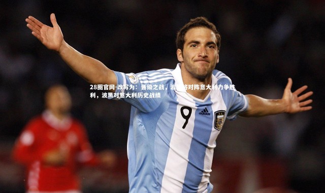 28圈官网-改写为：晋级之战，波黑将对阵意大利力争胜利，波黑对意大利历史战绩