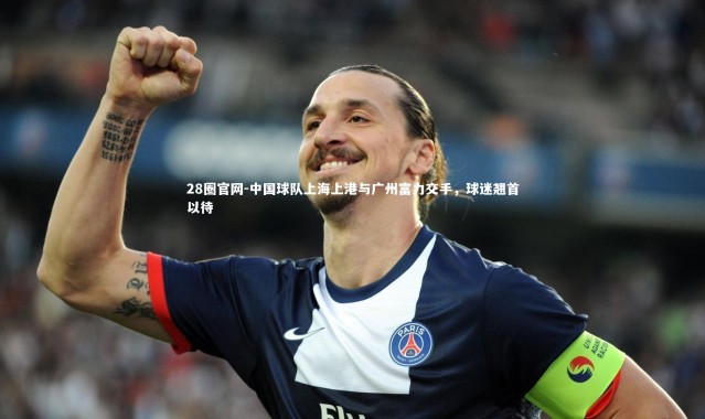 28圈官网-中国球队上海上港与广州富力交手，球迷翘首以待