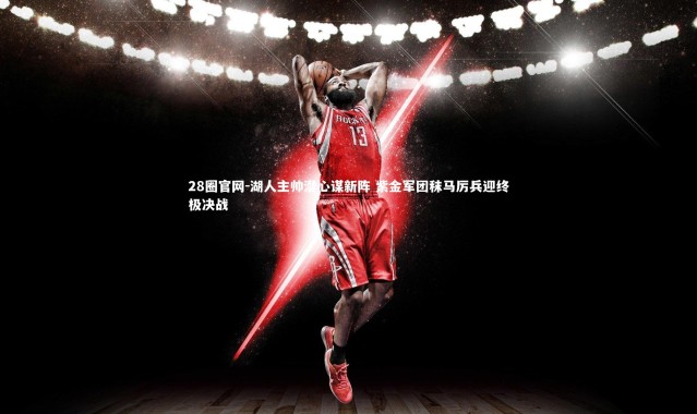 28圈官网-湖人主帅潜心谋新阵 紫金军团秣马厉兵迎终极决战