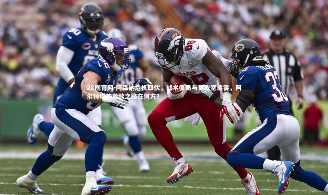 28圈官网-阿森纳危机四伏，战术僵局与更衣室迷雾，阿尔特塔的救赎之路在何方？