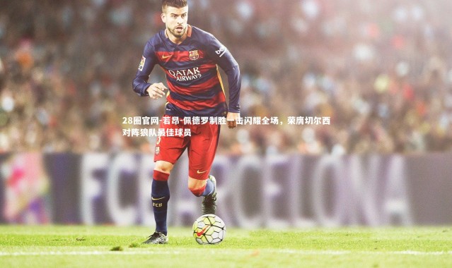 28圈官网-若昂-佩德罗制胜一击闪耀全场，荣膺切尔西对阵狼队最佳球员