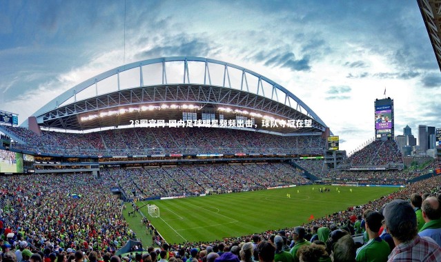 28圈官网-国内足球明星频频出击，球队夺冠在望