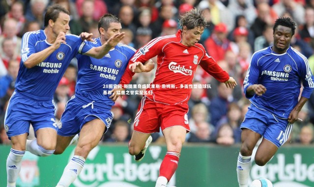 28圈官网-斯图里奇盛赞里斯-詹姆斯，多面性塑造球队基石，猛兽之誉实至名归