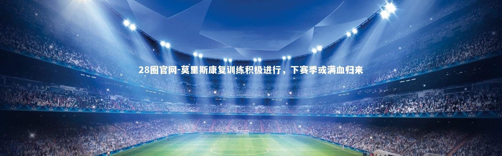 28圈官网-莫里斯康复训练积极进行，下赛季或满血归来