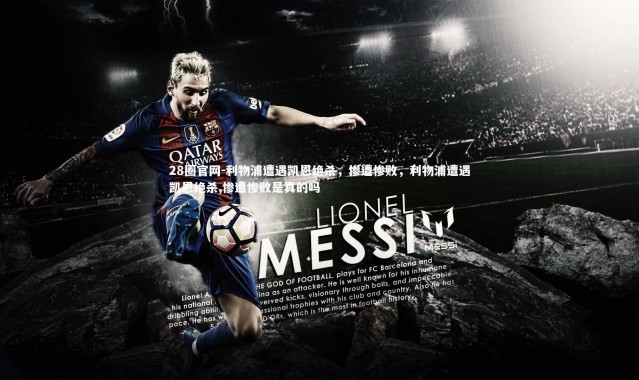 28圈官网-利物浦遭遇凯恩绝杀，惨遭惨败，利物浦遭遇凯恩绝杀,惨遭惨败是真的吗