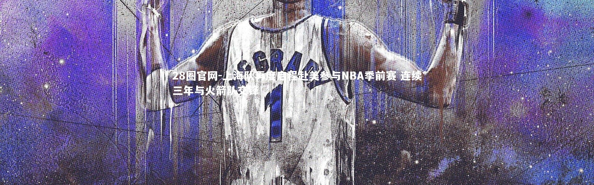 28圈官网-上海队再度启程赴美参与NBA季前赛 连续三年与火箭队交锋