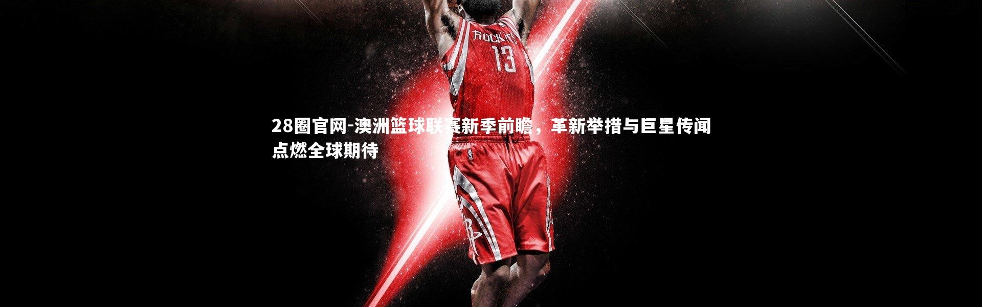 28圈官网-澳洲篮球联赛新季前瞻，革新举措与巨星传闻点燃全球期待