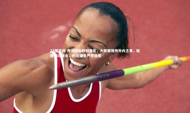 28圈官网-齐沃抨击胜利偏见，大胜被视为分内之事，险胜归功侥幸，败北遭受严苛指责