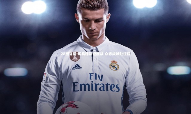 28圈官网-厉兵秣马迎鏖战 众志成城赴征程