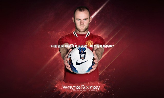 28圈官网-球星绰号面面观，哪个称号最传神？