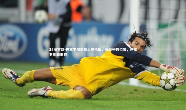 28圈官网-巴塞罗那主帅上场指挥，保住榜首位置，巴塞罗那新主帅