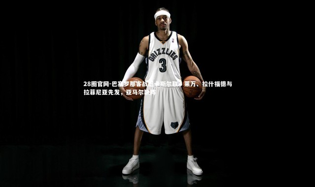 28圈官网-巴塞罗那客战纽卡斯尔联，莱万、拉什福德与拉菲尼亚先发，亚马尔缺阵