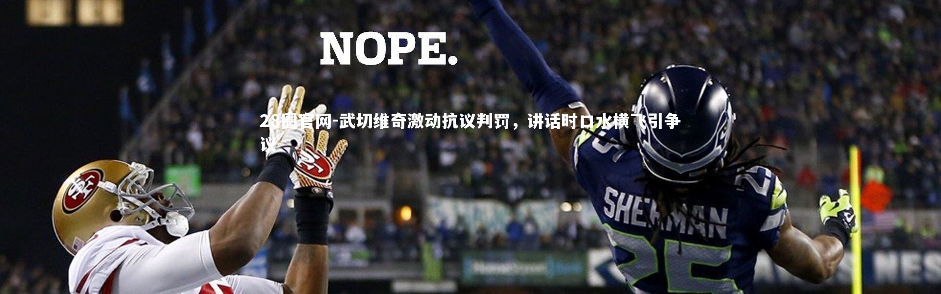 28圈官网-武切维奇激动抗议判罚，讲话时口水横飞引争议