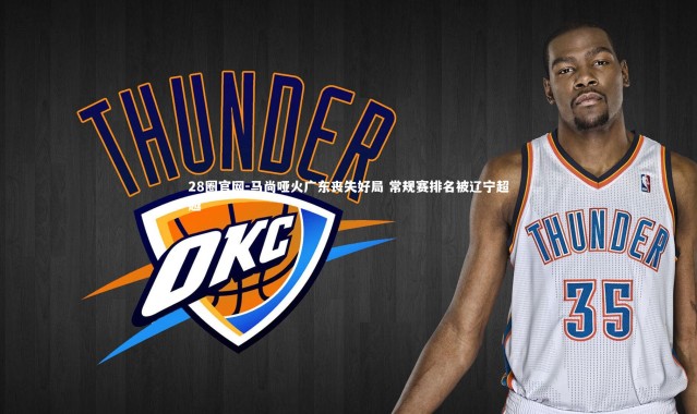 28圈官网-马尚哑火广东丧失好局 常规赛排名被辽宁超越