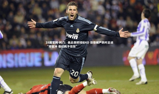 28圈官网-阿门：我总想把球给KD 但他被严防时总说“尽管冲 他们防不住你”