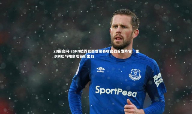 28圈官网-ESPN披露巴西世预赛收官战首发阵容，里沙利松与帕奎塔领衔出战