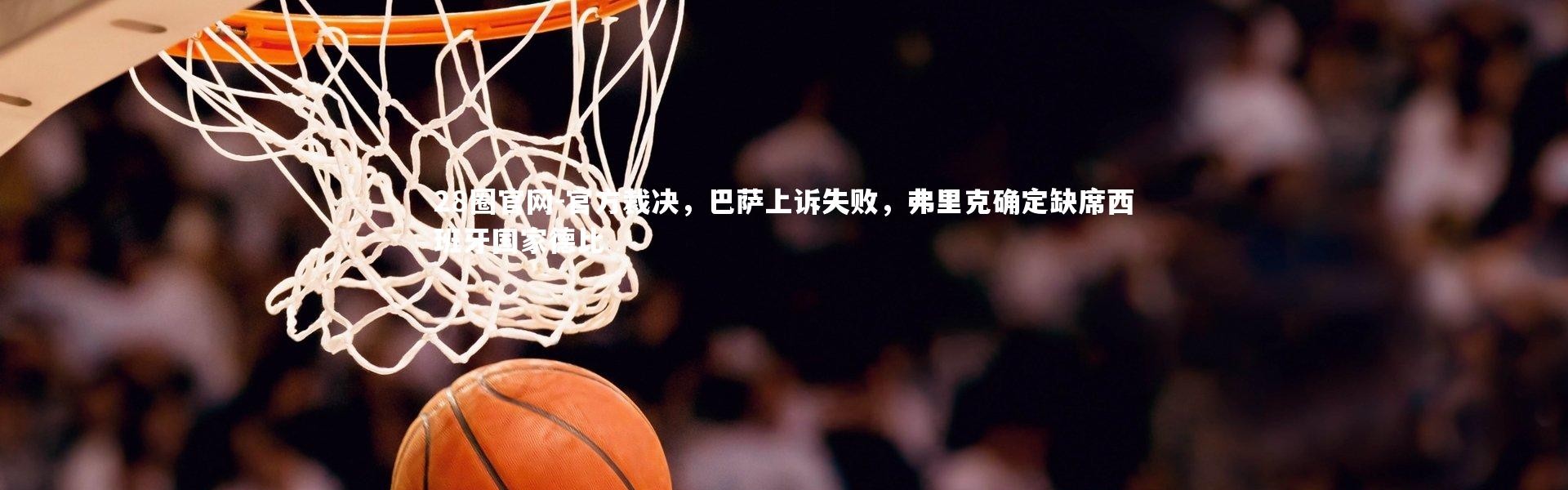 28圈官网-官方裁决，巴萨上诉失败，弗里克确定缺席西班牙国家德比