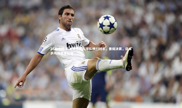 28圈官网-日本男子乒乓球队横扫对手，晋级决赛，日本乒乓球男单比赛