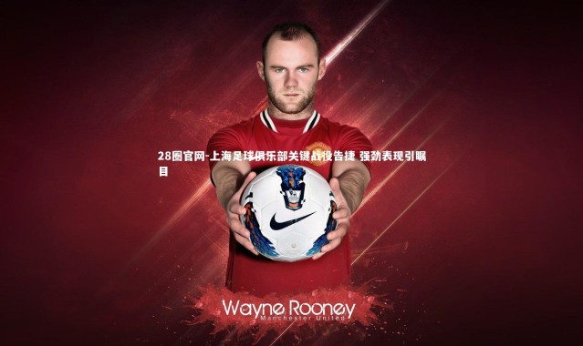 28圈官网-上海足球俱乐部关键战役告捷 强劲表现引瞩目