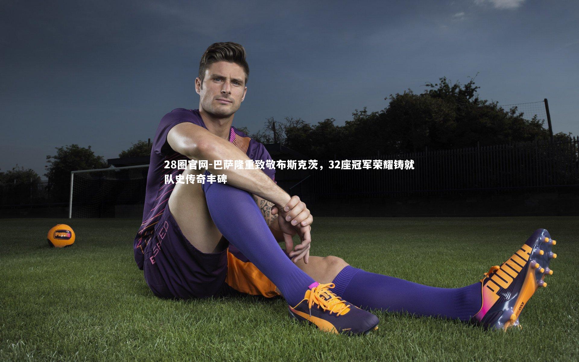 巴萨隆重致敬布斯克茨，32座冠军荣耀铸就队史传奇丰碑