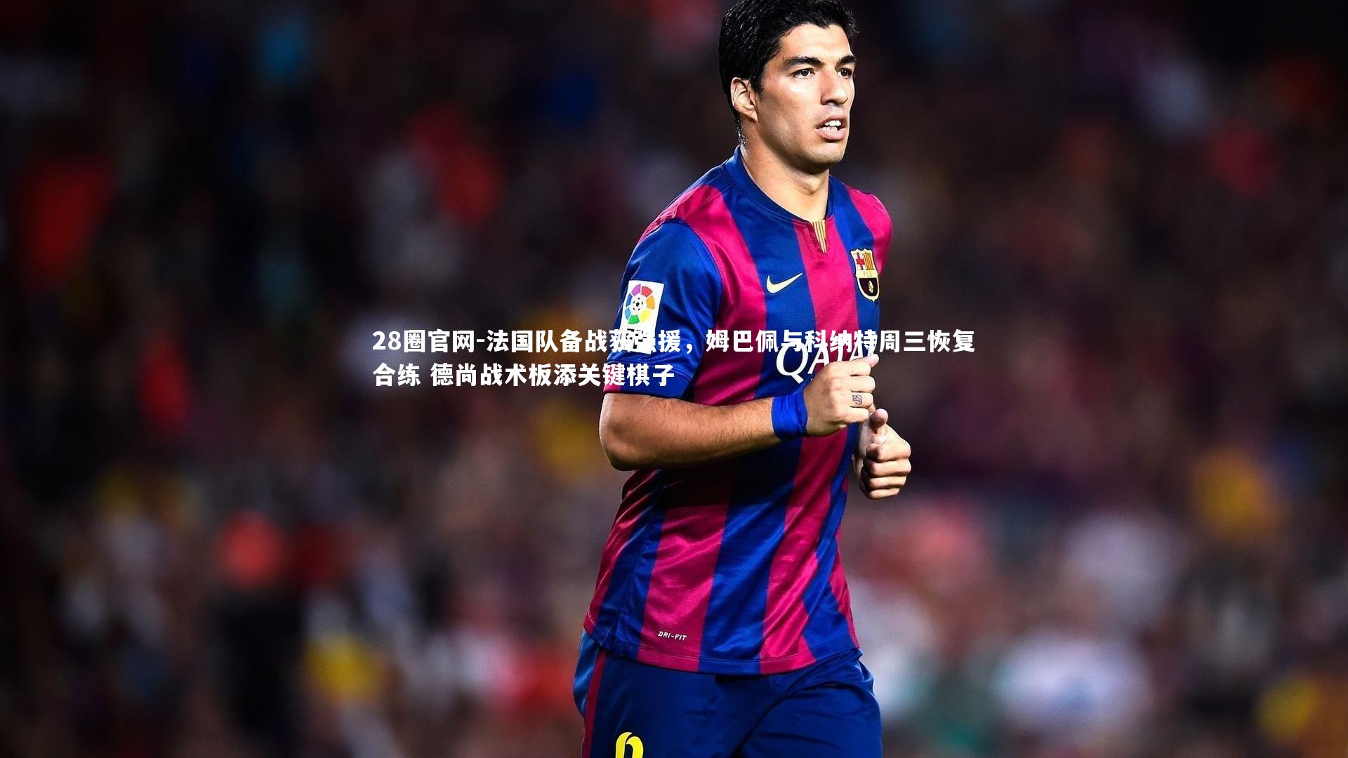 法国队备战获强援,姆巴佩与科纳特周三恢复合练 德尚战术板添关键棋子