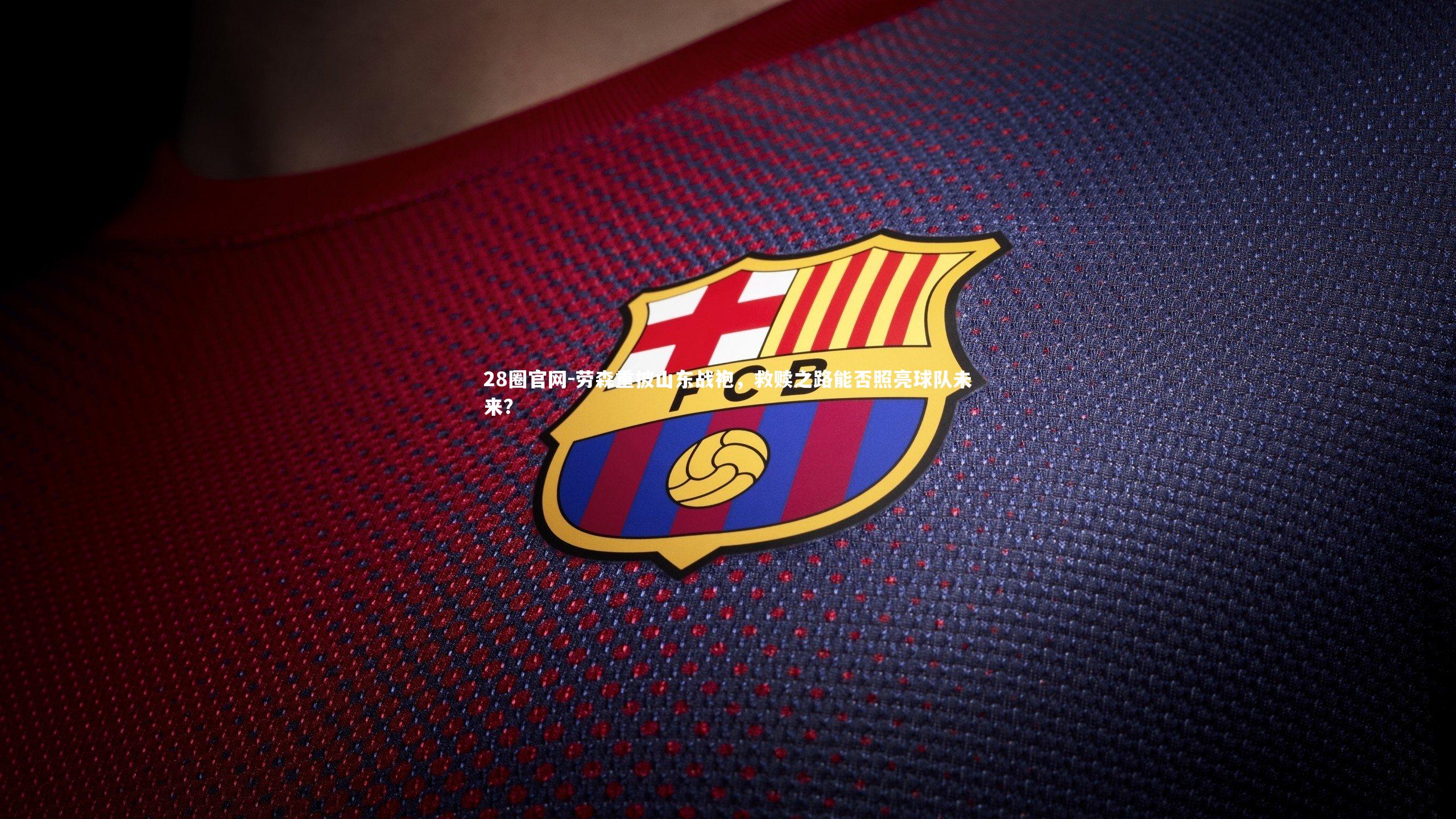 劳森重披山东战袍，救赎之路能否照亮球队未来？